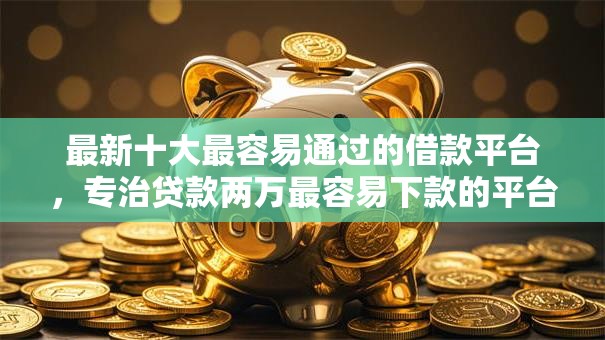 最新十大最容易通过的借款平台，专治贷款两万最容易下款的平台