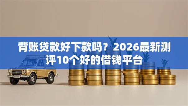 背账贷款好下款吗？2026最新测评10个好的借钱平台