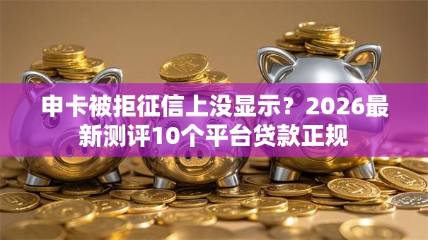 申卡被拒征信上没显示?2026最新测评10个平台贷款正规 申卡被拒征信上没显示?2026最新测评10个平台贷款正规