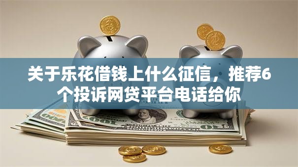 关于乐花借钱上什么征信，推荐6个投诉网贷平台电话给你