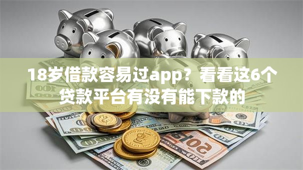 18岁借款容易过app？看看这6个贷款平台有没有能下款的