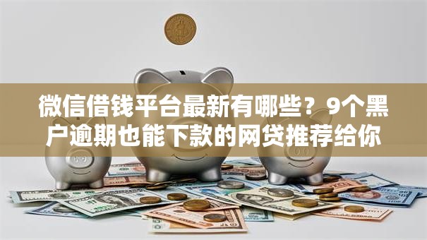 微信借钱平台最新有哪些？9个黑户逾期也能下款的网贷推荐给你