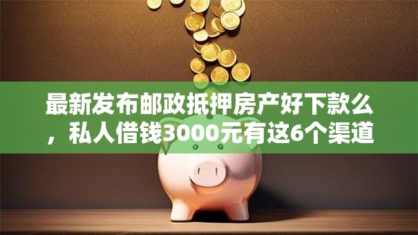最新发布邮政抵押房产好下款么，私人借钱3000元有这6个渠道