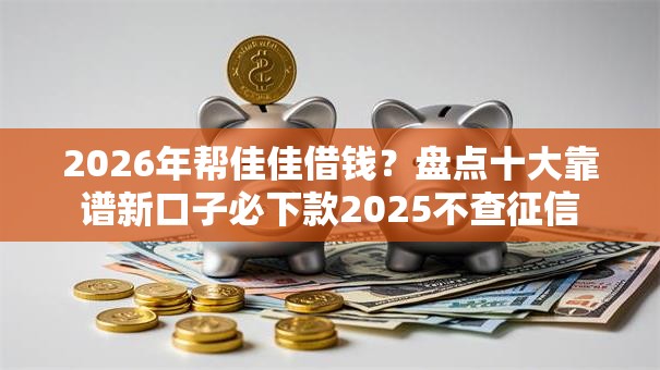 2026年帮佳佳借钱？盘点十大靠谱新口子必下款2025不查征信