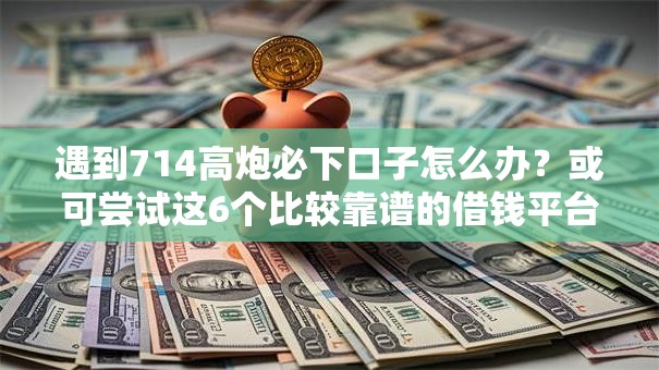 遇到714高炮必下口子怎么办？或可尝试这6个比较靠谱的借钱平台