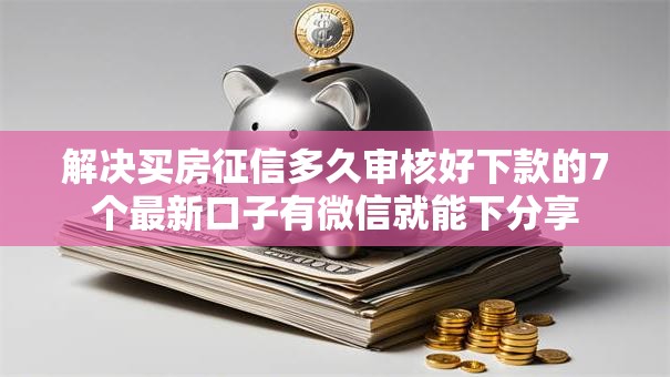 解决买房征信多久审核好下款的7个最新口子有微信就能下分享