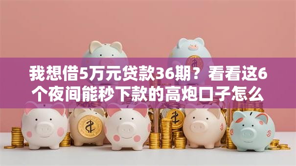 我想借5万元贷款36期？看看这6个夜间能秒下款的高炮口子怎么样