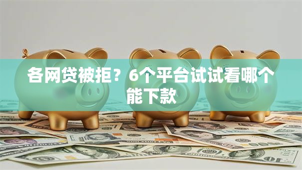 各网贷被拒?6个平台试试看哪个能下款 各网贷被拒?6个平台试试看哪个能下款