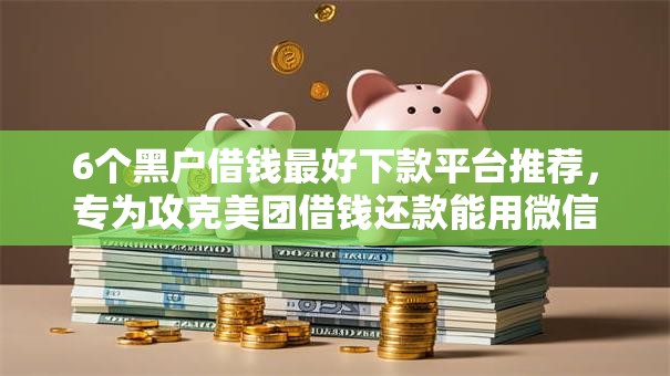 6个黑户借钱最好下款平台推荐，专为攻克美团借钱还款能用微信吗难题