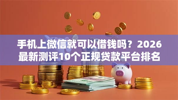 手机上微信就可以借钱吗?2026最新测评10个正规贷款平台排名不分先后 手机上微信就可以借钱吗?2026最新测评10个正规贷款平台排名不分先后