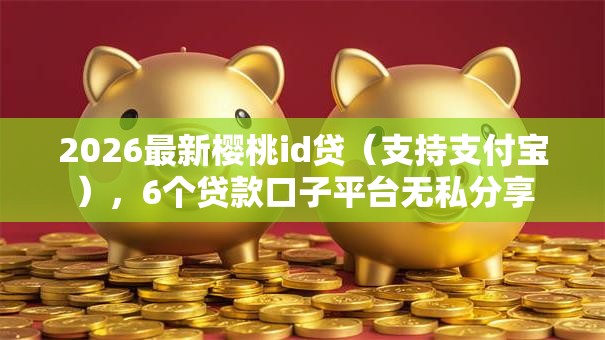 2026最新樱桃id贷（支持支付宝），6个贷款口子平台无私分享