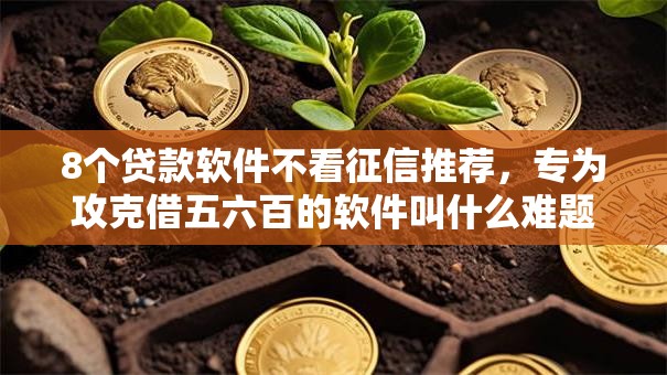 8个贷款软件不看征信推荐，专为攻克借五六百的软件叫什么难题