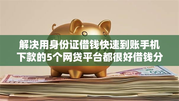 解决用身份证借钱快速到账手机下款的5个网贷平台都很好借钱分享