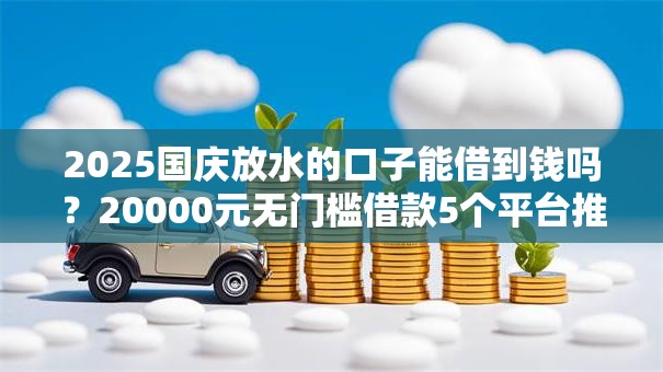 2025国庆放水的口子能借到钱吗？20000元无门槛借款5个平台推荐
