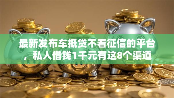 最新发布车抵贷不看征信的平台，私人借钱1千元有这8个渠道