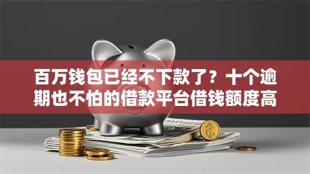 百万钱包已经不下款了？十个逾期也不怕的借款平台借钱额度高