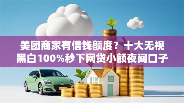 美团商家有借钱额度?十大无视黑白100%秒下网贷小额夜间口子推荐 美团商家有借钱额度?十大无视黑白100%秒下网贷小额夜间口子推荐