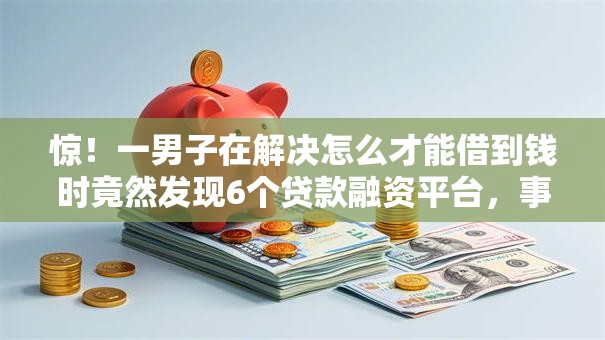 惊!一男子在解决怎么才能借到钱时竟然发现6个贷款融资平台,事后分享了出来 惊!一男子在解决怎么才能借到钱时竟然发现6个贷款融资平台,事后分享了出来