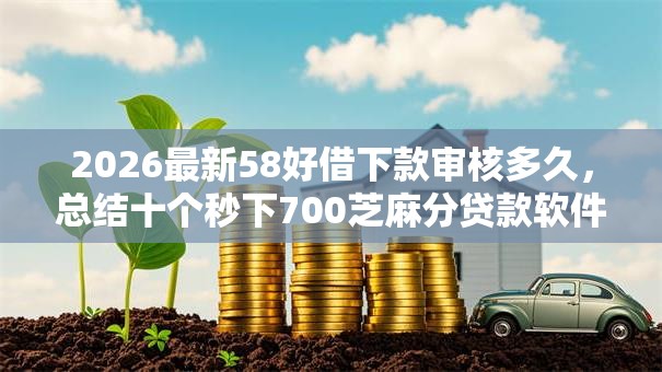 2026最新58好借下款审核多久，总结十个秒下700芝麻分贷款软件！