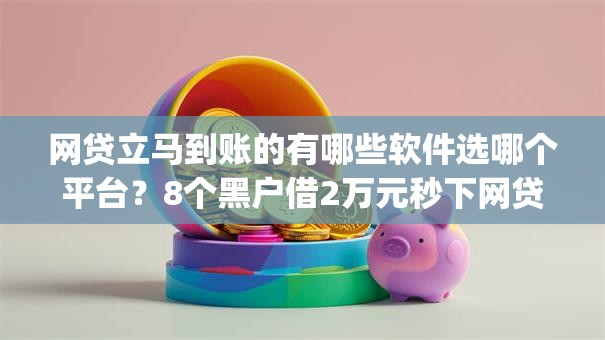 网贷立马到账的有哪些软件选哪个平台？8个黑户借2万元秒下网贷口子app推荐