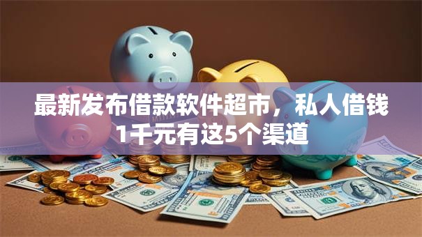 最新发布借款软件超市,私人借钱1千元有这5个渠道 最新发布借款软件超市,私人借钱1千元有这5个渠道