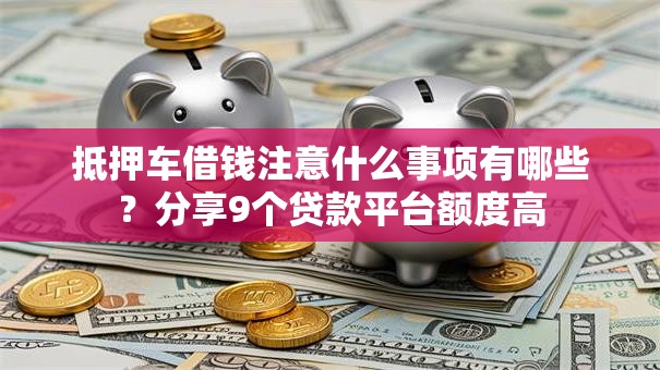 抵押车借钱注意什么事项有哪些？分享9个贷款平台额度高
