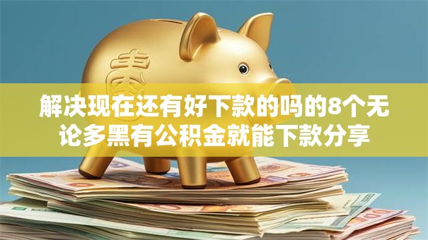 解决现在还有好下款的吗的8个无论多黑有公积金就能下款分享 解决现在还有好下款的吗的8个无论多黑有公积金就能下款分享