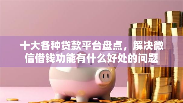 十大各种贷款平台盘点，解决微信借钱功能有什么好处的问题