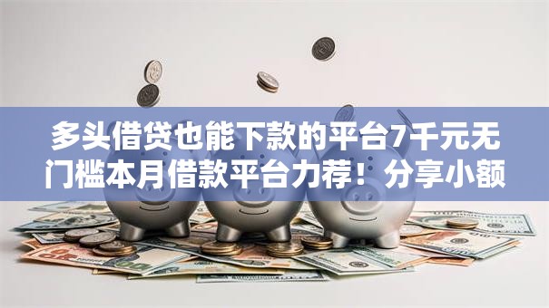 多头借贷也能下款的平台7千元无门槛本月借款平台力荐！分享小额网贷口子7千元无门槛借款