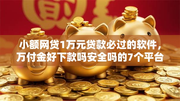 小额网贷1万元贷款必过的软件,万付金好下款吗安全吗的7个平台介绍 小额网贷1万元贷款必过的软件,万付金好下款吗安全吗的7个平台介绍