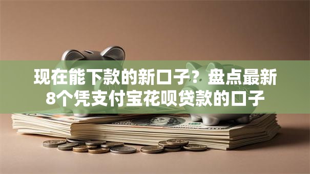 现在能下款的新口子？盘点最新8个凭支付宝花呗贷款的口子