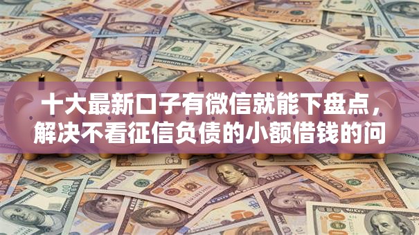 十大最新口子有微信就能下盘点，解决不看征信负债的小额借钱的问题