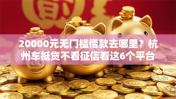 20000元无门槛借款去哪里？杭州车抵贷不看征信看这6个平台