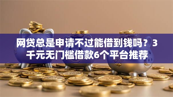 网贷总是申请不过能借到钱吗？3千元无门槛借款6个平台推荐