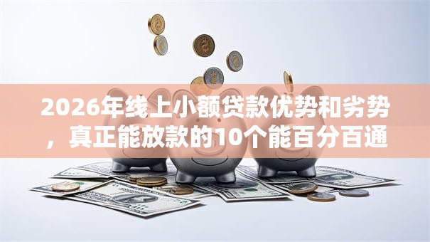 2026年线上小额贷款优势和劣势，真正能放款的10个能百分百通过的网贷口子推荐
