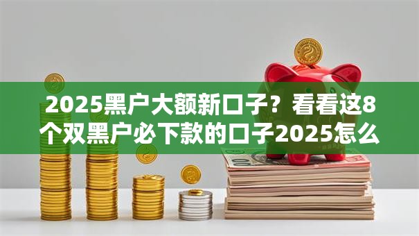 2025黑户大额新口子？看看这8个双黑户必下款的口子2025怎么样