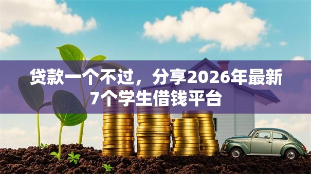 贷款一个不过,分享2026年最新7个学生借钱平台 贷款一个不过,分享2026年最新7个学生借钱平台