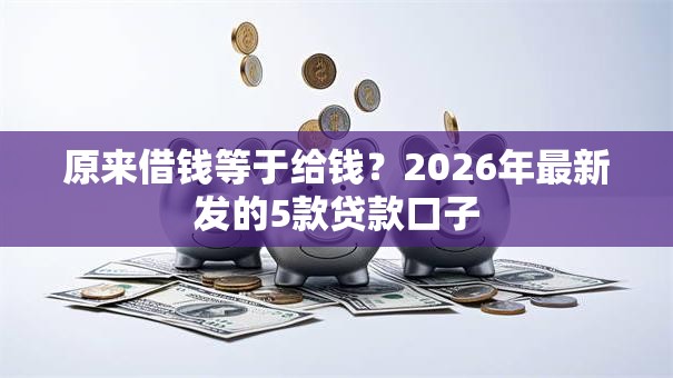 原来借钱等于给钱？2026年最新发的5款贷款口子