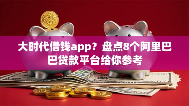 大时代借钱app?盘点8个阿里巴巴贷款平台给你参考 大时代借钱app?盘点8个阿里巴巴贷款平台给你参考
