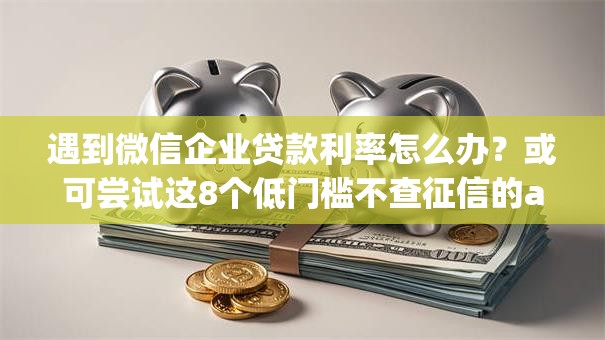 遇到微信企业贷款利率怎么办？或可尝试这8个低门槛不查征信的app
