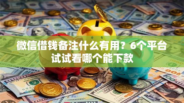 微信借钱备注什么有用？6个平台试试看哪个能下款