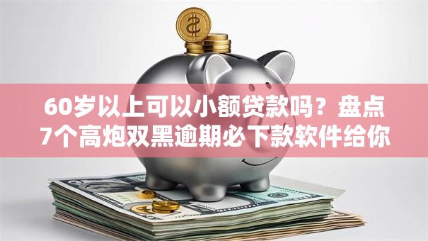 60岁以上可以小额贷款吗？盘点7个高炮双黑逾期必下款软件给你参考