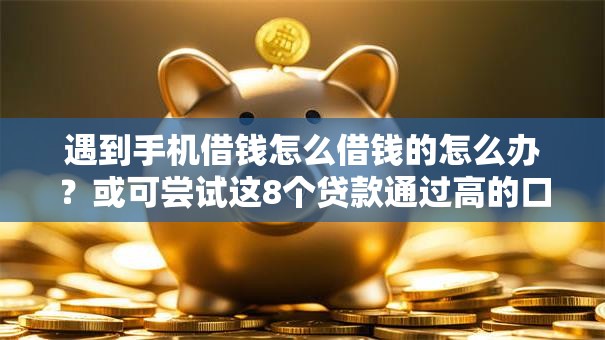 遇到手机借钱怎么借钱的怎么办？或可尝试这8个贷款通过高的口子