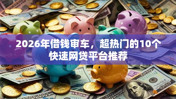 2026年借钱审车，超热门的10个快速网贷平台推荐