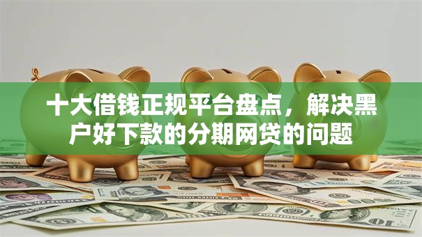 十大借钱正规平台盘点，解决黑户好下款的分期网贷的问题