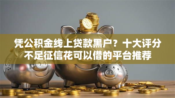 凭公积金线上贷款黑户?十大评分不足征信花可以借的平台推荐 凭公积金线上贷款黑户?十大评分不足征信花可以借的平台推荐