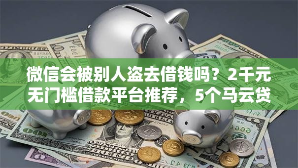 微信会被别人盗去借钱吗？2千元无门槛借款平台推荐，5个马云贷款平台盘点