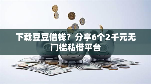 下载豆豆借钱?分享6个2千元无门槛私借平台 下载豆豆借钱?分享6个2千元无门槛私借平台