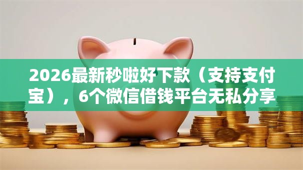 2026最新秒啦好下款（支持支付宝），6个微信借钱平台无私分享
