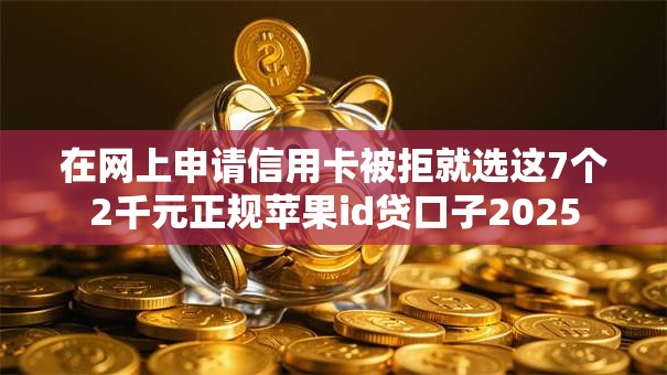 在网上申请信用卡被拒就选这7个2千元正规苹果id贷口子2025